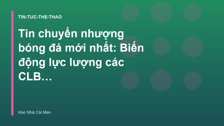 Tin chuyển nhượng bóng đá mới nhất: Biến động lực lượng các CLB lớn - Kèo Nhà Cái Men